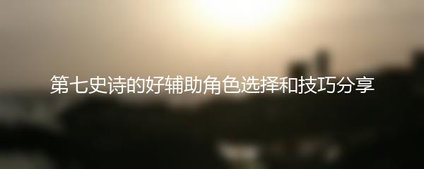 第七史诗的好辅助角色选择和技巧分享