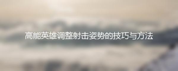 高能英雄调整射击姿势的技巧与方法