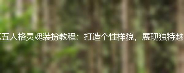 第五人格灵魂装扮教程：打造个性样貌，展现独特魅力