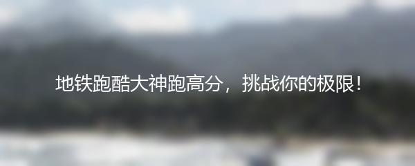 地铁跑酷大神跑高分，挑战你的极限！