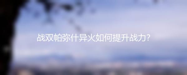 战双帕弥什异火如何提升战力？