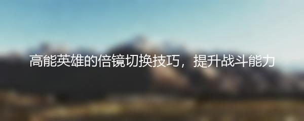 高能英雄的倍镜切换技巧，提升战斗能力