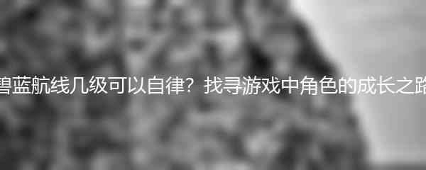 碧蓝航线几级可以自律？找寻游戏中角色的成长之路