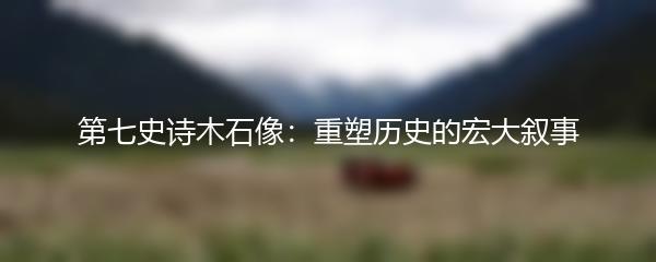 第七史诗木石像：重塑历史的宏大叙事