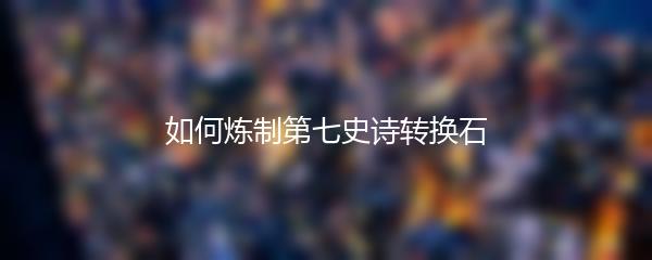 如何炼制第七史诗转换石
