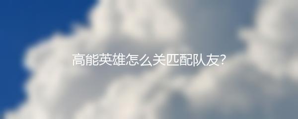 高能英雄怎么关匹配队友？