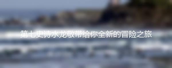 第七史诗水龙敬带给你全新的冒险之旅