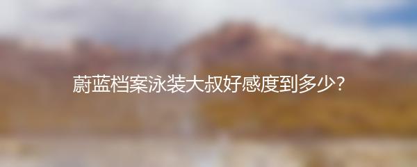 蔚蓝档案泳装大叔好感度到多少？