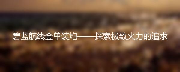碧蓝航线金单装炮——探索极致火力的追求