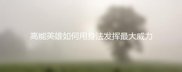 高能英雄如何用身法发挥最大威力
