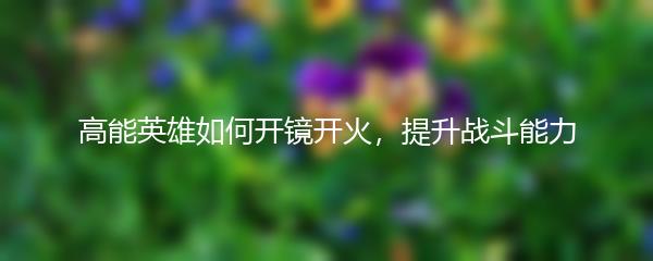 高能英雄如何开镜开火，提升战斗能力