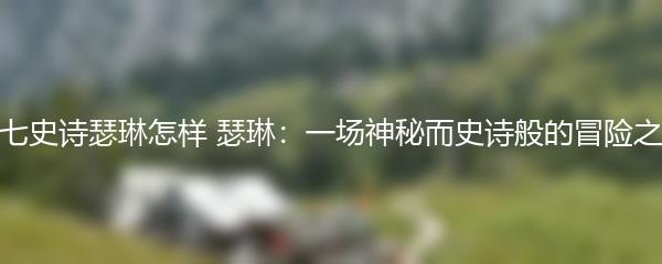 第七史诗瑟琳怎样 瑟琳：一场神秘而史诗般的冒险之旅