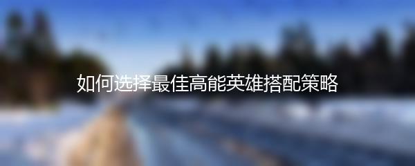 如何选择最佳高能英雄搭配策略