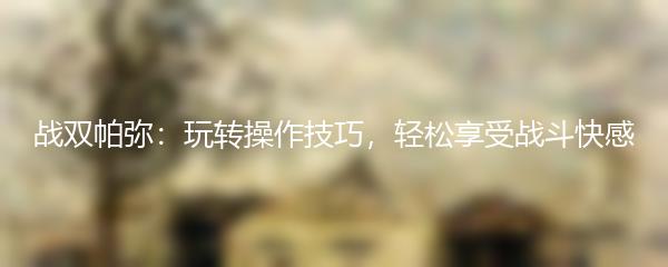 战双帕弥：玩转操作技巧，轻松享受战斗快感
