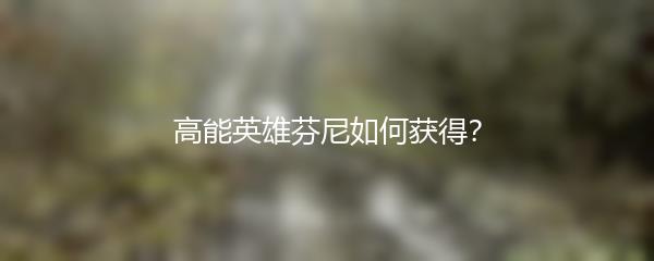 高能英雄芬尼如何获得？