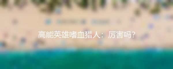 高能英雄嗜血猎人：厉害吗？