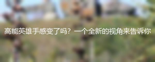 高能英雄手感变了吗？一个全新的视角来告诉你