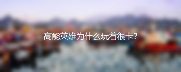 高能英雄为什么玩着很卡？