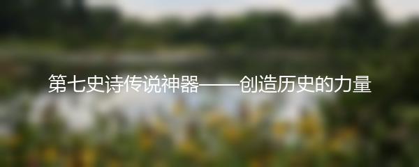 第七史诗传说神器——创造历史的力量