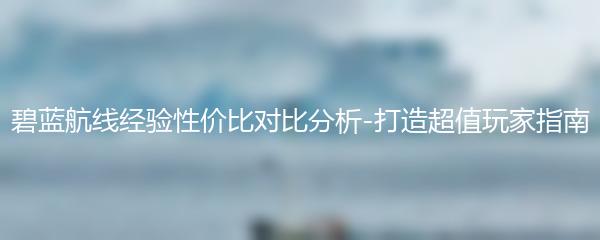 碧蓝航线经验性价比对比分析-打造超值玩家指南