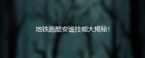 地铁跑酷安谧技能大揭秘！