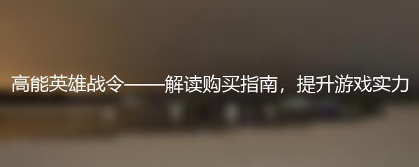 高能英雄战令——解读购买指南，提升游戏实力