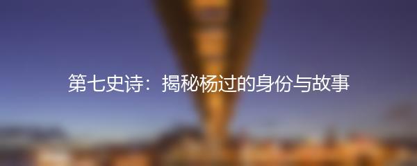 第七史诗：揭秘杨过的身份与故事