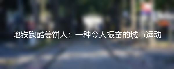 地铁跑酷姜饼人：一种令人振奋的城市运动