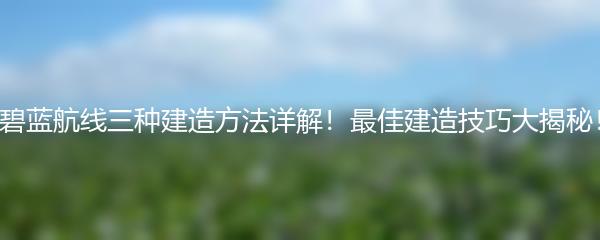 碧蓝航线三种建造方法详解！最佳建造技巧大揭秘！