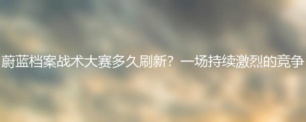 蔚蓝档案战术大赛多久刷新？一场持续激烈的竞争