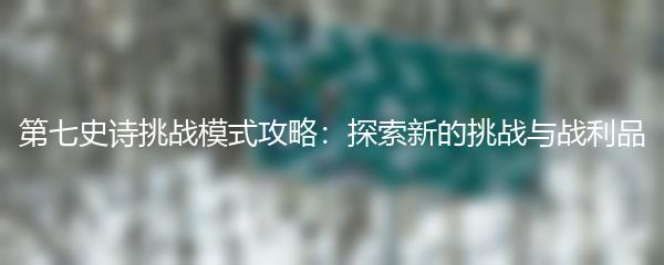 第七史诗挑战模式攻略：探索新的挑战与战利品