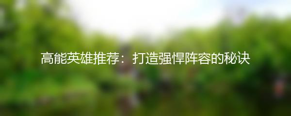 高能英雄推荐：打造强悍阵容的秘诀