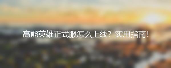 高能英雄正式服怎么上线？实用指南！