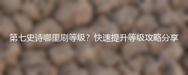 第七史诗哪里刷等级？快速提升等级攻略分享