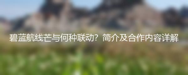 碧蓝航线芒与何种联动？简介及合作内容详解