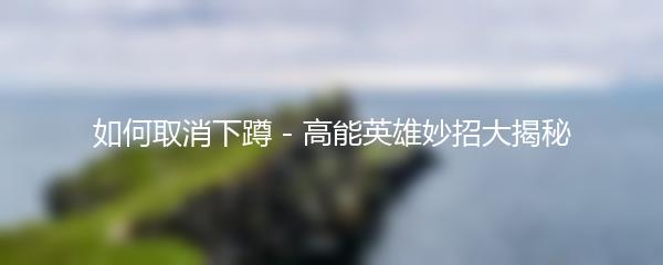 如何取消下蹲 - 高能英雄妙招大揭秘