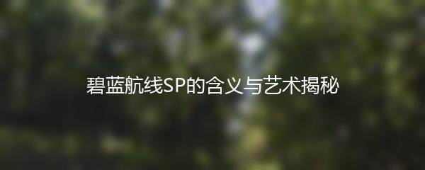 碧蓝航线SP的含义与艺术揭秘