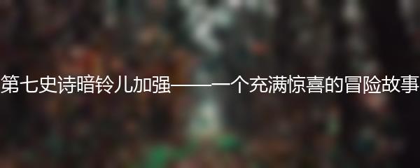 第七史诗暗铃儿加强——一个充满惊喜的冒险故事