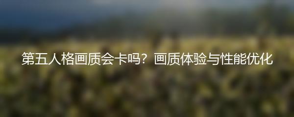 第五人格画质会卡吗？画质体验与性能优化