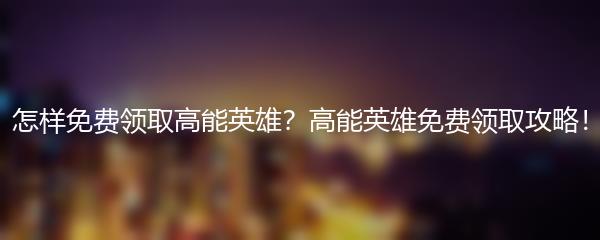 怎样免费领取高能英雄？高能英雄免费领取攻略！