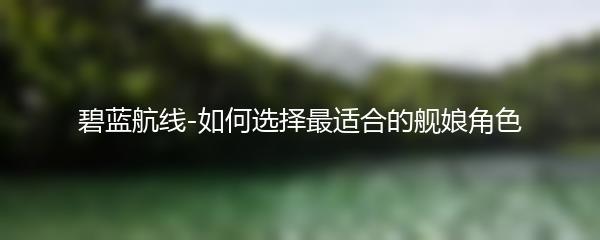 碧蓝航线-如何选择最适合的舰娘角色