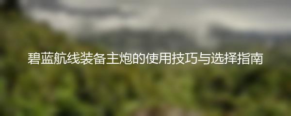 碧蓝航线装备主炮的使用技巧与选择指南