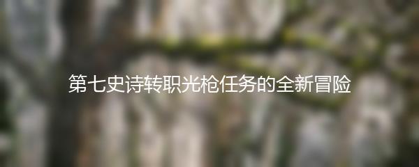 第七史诗转职光枪任务的全新冒险