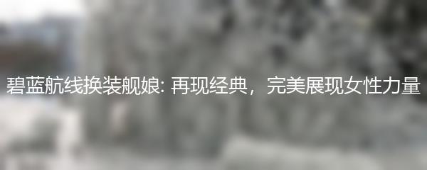 碧蓝航线换装舰娘: 再现经典，完美展现女性力量