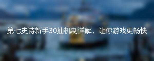 第七史诗新手30抽机制详解，让你游戏更畅快