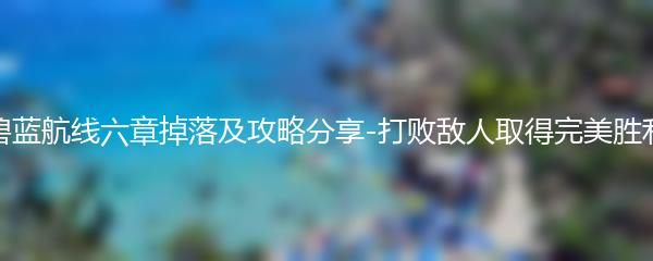 碧蓝航线六章掉落及攻略分享-打败敌人取得完美胜利