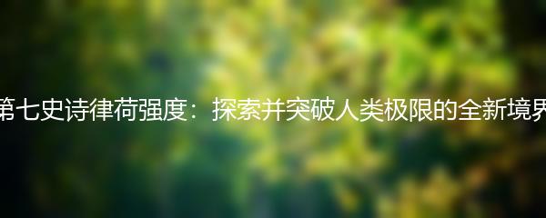 第七史诗律荷强度：探索并突破人类极限的全新境界