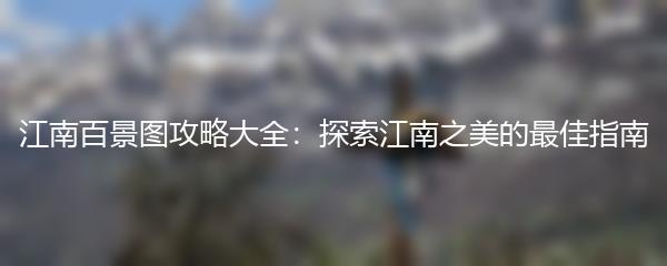 江南百景图攻略大全：探索江南之美的最佳指南