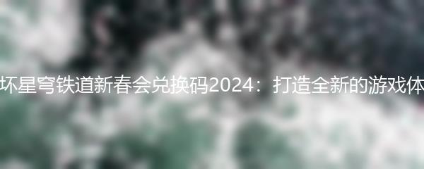 崩坏星穹铁道新春会兑换码2024：打造全新的游戏体验