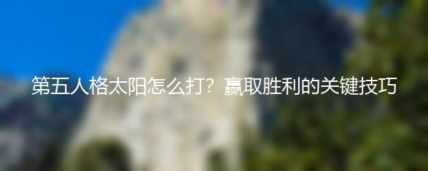 第五人格太阳怎么打？赢取胜利的关键技巧